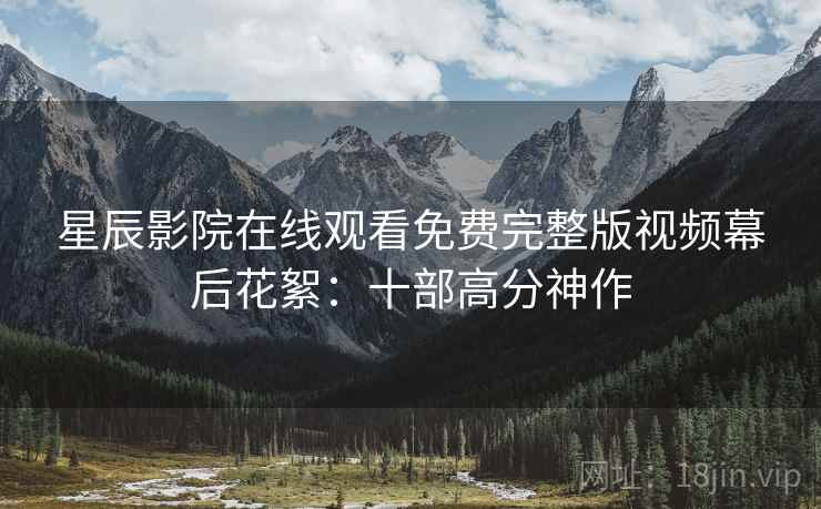 星辰影院在线观看免费完整版视频幕后花絮：十部高分神作