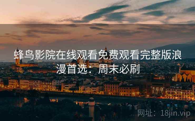 蜂鸟影院在线观看免费观看完整版浪漫首选：周末必刷