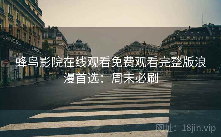 蜂鸟影院在线观看免费观看完整版浪漫首选：周末必刷