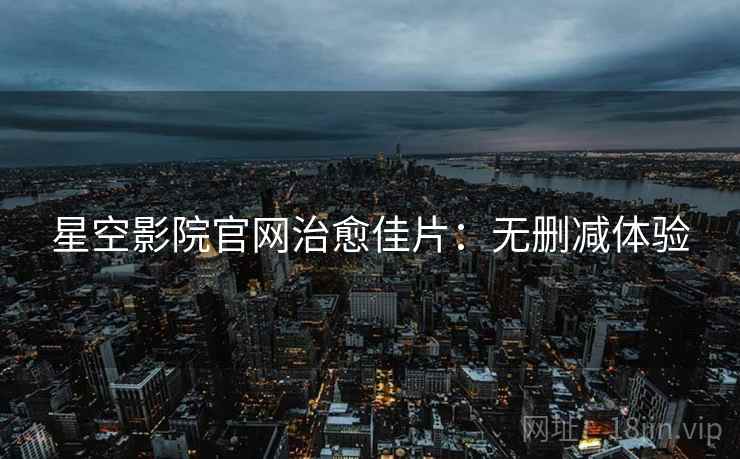 星空影院官网治愈佳片：无删减体验