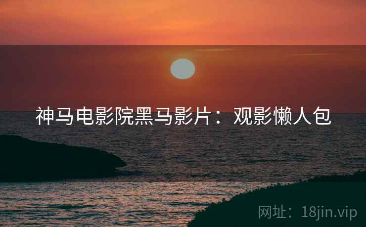 神马电影院黑马影片：观影懒人包