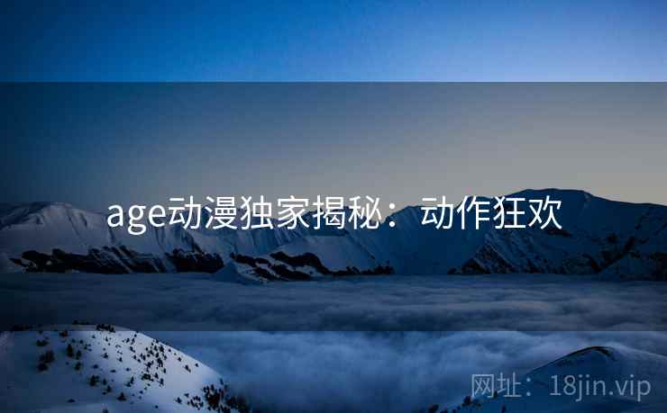 age动漫独家揭秘：动作狂欢
