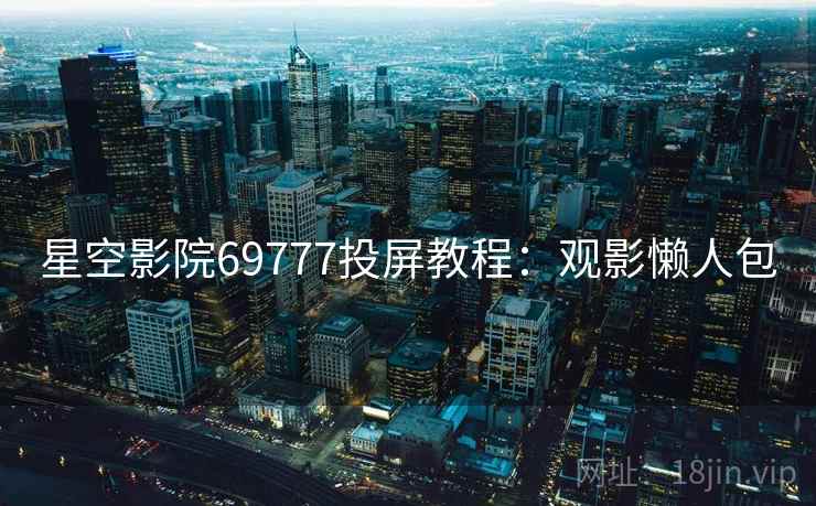 星空影院69777投屏教程：观影懒人包