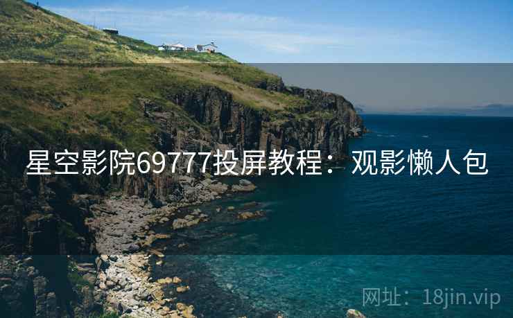 星空影院69777投屏教程：观影懒人包