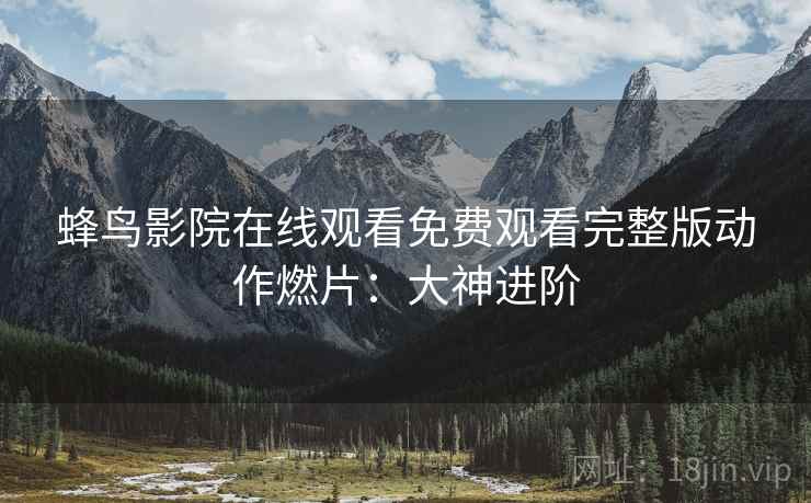 蜂鸟影院在线观看免费观看完整版动作燃片：大神进阶