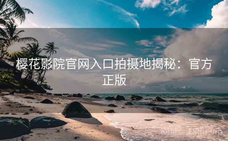 樱花影院官网入口拍摄地揭秘：官方正版