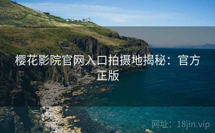 樱花影院官网入口拍摄地揭秘：官方正版