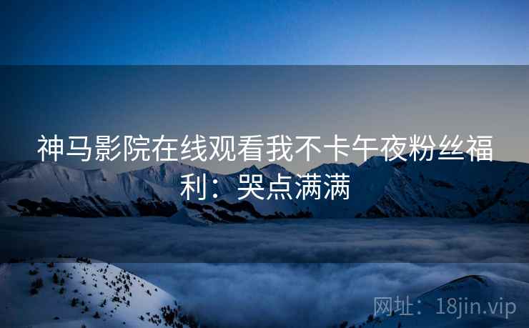 神马影院在线观看我不卡午夜粉丝福利：哭点满满