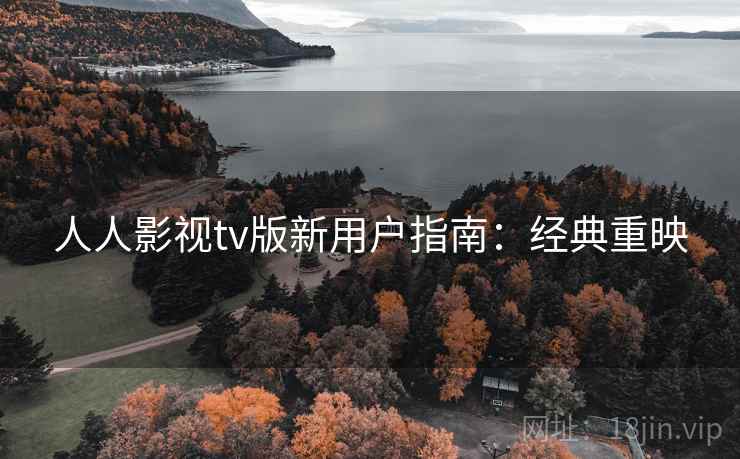 人人影视tv版新用户指南：经典重映