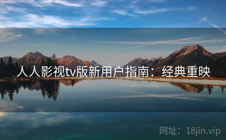 人人影视tv版新用户指南：经典重映