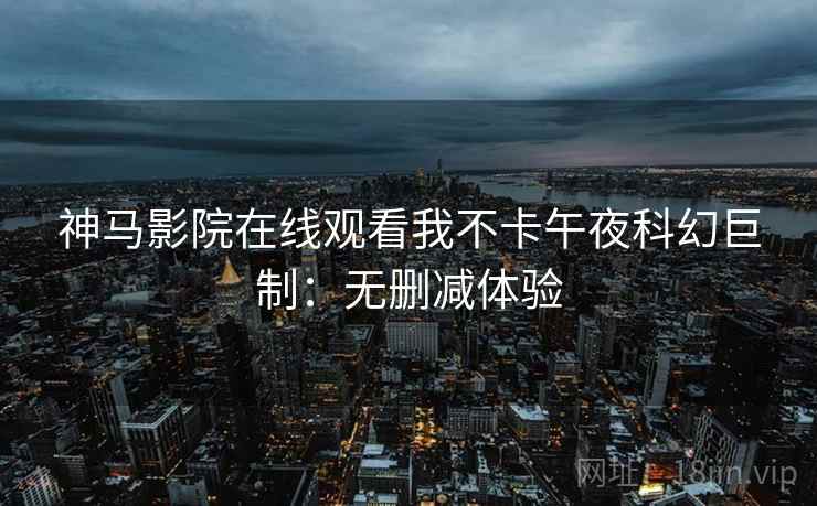 神马影院在线观看我不卡午夜科幻巨制：无删减体验