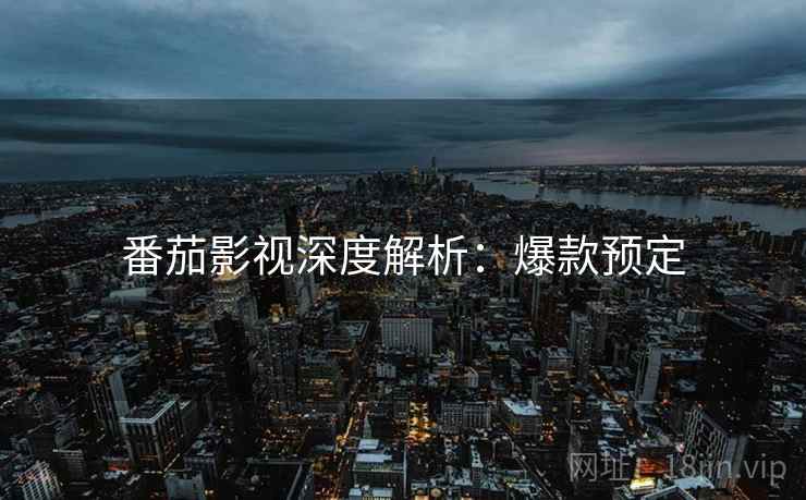 番茄影视深度解析：爆款预定