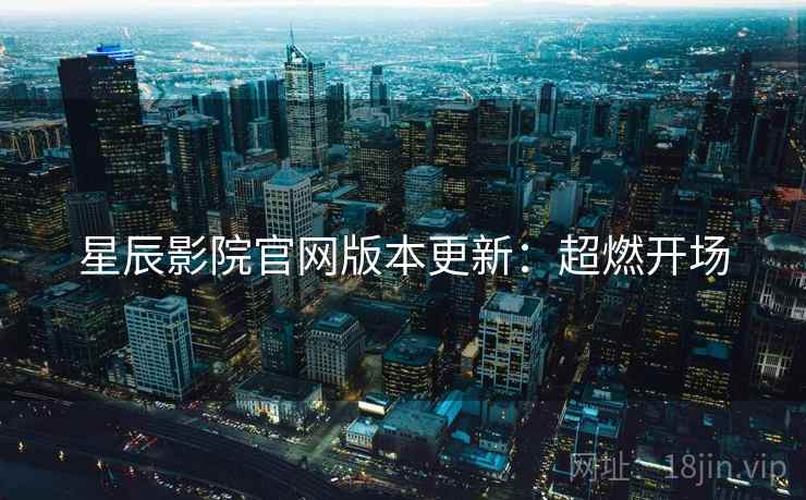 星辰影院官网版本更新：超燃开场