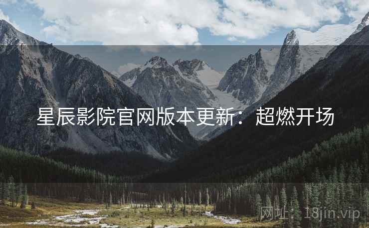 星辰影院官网版本更新：超燃开场