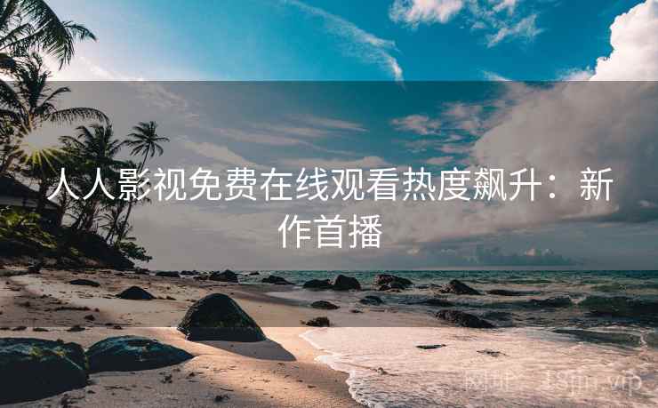 人人影视免费在线观看热度飙升：新作首播