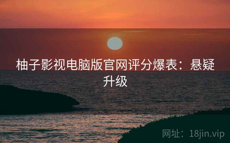 柚子影视电脑版官网评分爆表：悬疑升级