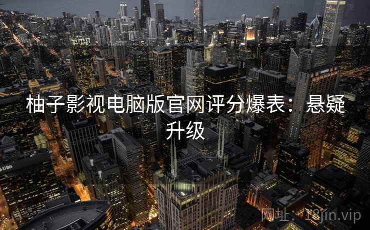 柚子影视电脑版官网评分爆表：悬疑升级