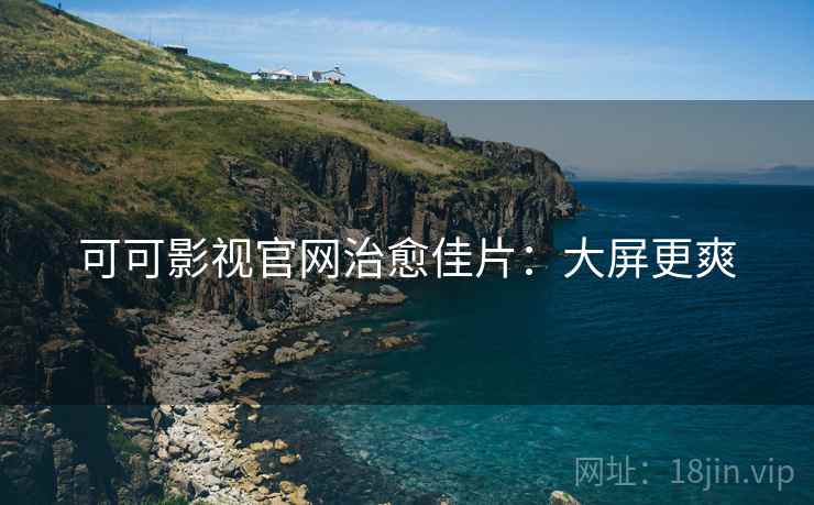 可可影视官网治愈佳片：大屏更爽