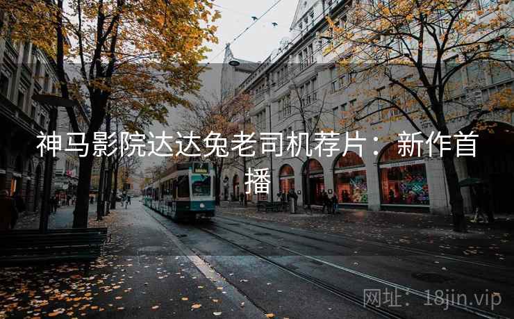 神马影院达达兔老司机荐片：新作首播