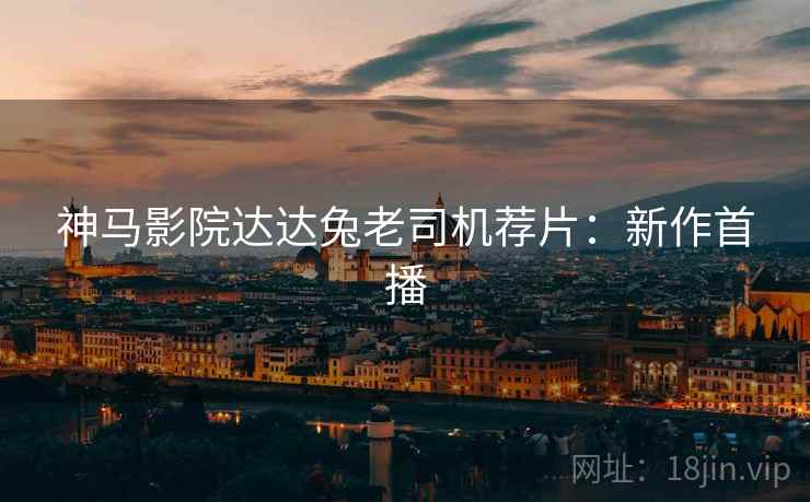 神马影院达达兔老司机荐片：新作首播