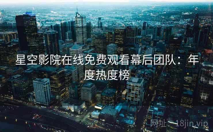 星空影院在线免费观看幕后团队：年度热度榜