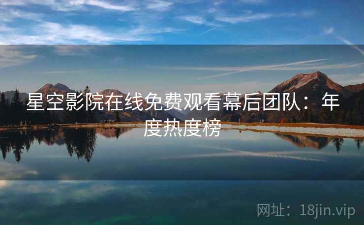 星空影院在线免费观看幕后团队：年度热度榜