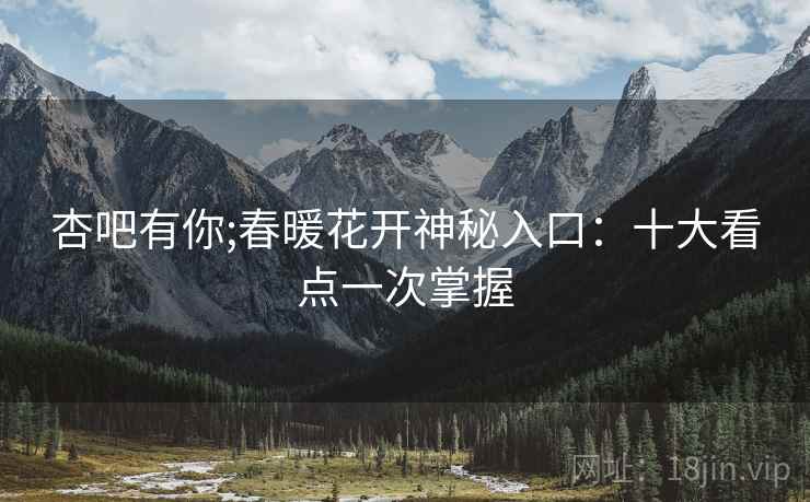 杏吧有你;春暖花开神秘入口：十大看点一次掌握