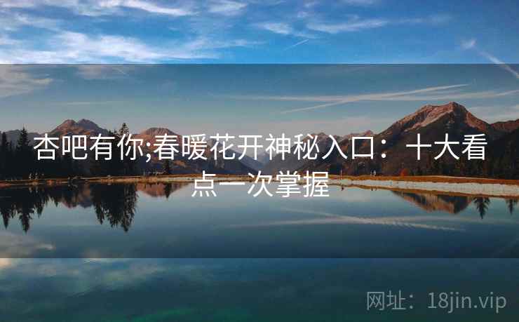 杏吧有你;春暖花开神秘入口：十大看点一次掌握