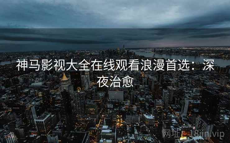 神马影视大全在线观看浪漫首选：深夜治愈