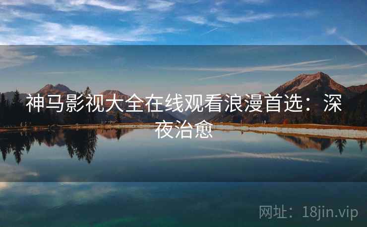神马影视大全在线观看浪漫首选：深夜治愈