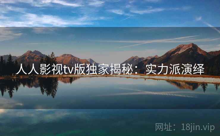 人人影视tv版独家揭秘：实力派演绎
