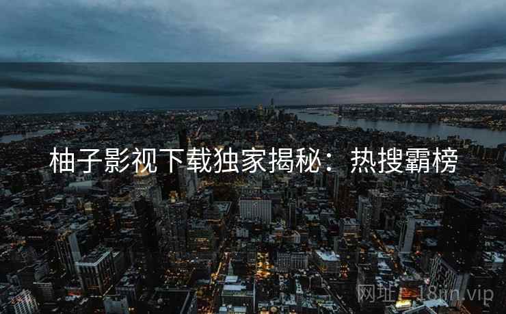 柚子影视下载独家揭秘：热搜霸榜