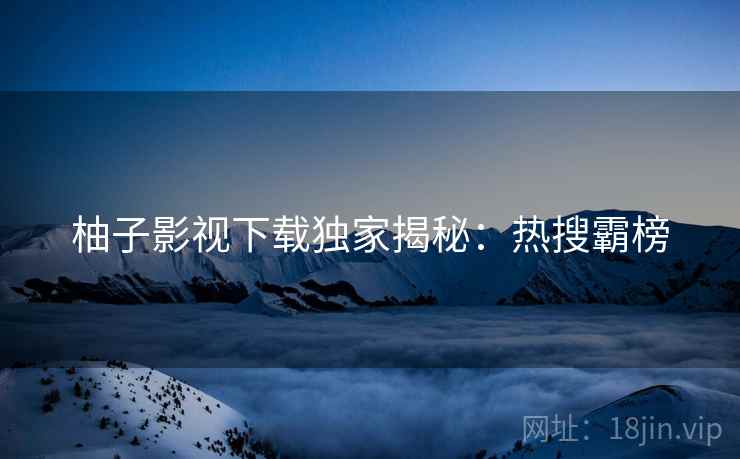 柚子影视下载独家揭秘：热搜霸榜
