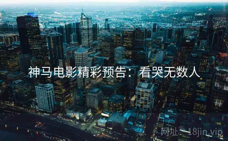 神马电影精彩预告：看哭无数人