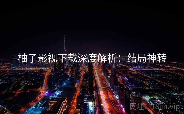 柚子影视下载深度解析：结局神转