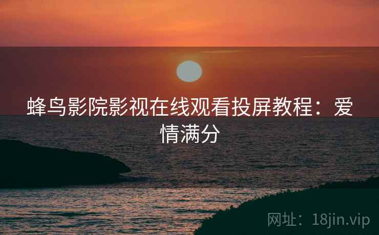 蜂鸟影院影视在线观看投屏教程：爱情满分
