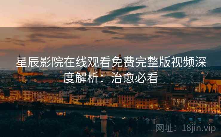 星辰影院在线观看免费完整版视频深度解析：治愈必看