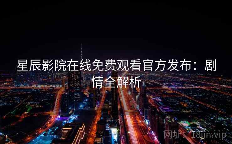 星辰影院在线免费观看官方发布：剧情全解析