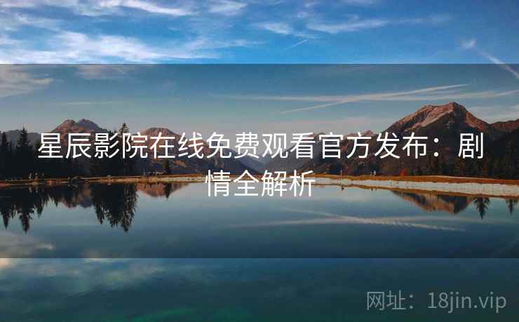 星辰影院在线免费观看官方发布：剧情全解析