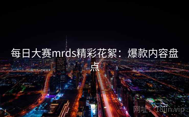 每日大赛mrds精彩花絮：爆款内容盘点