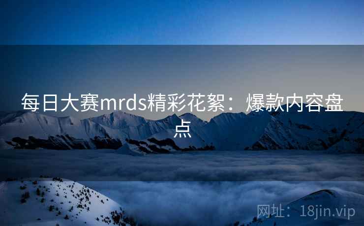 每日大赛mrds精彩花絮：爆款内容盘点