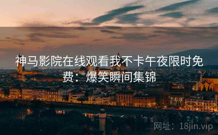 神马影院在线观看我不卡午夜限时免费：爆笑瞬间集锦