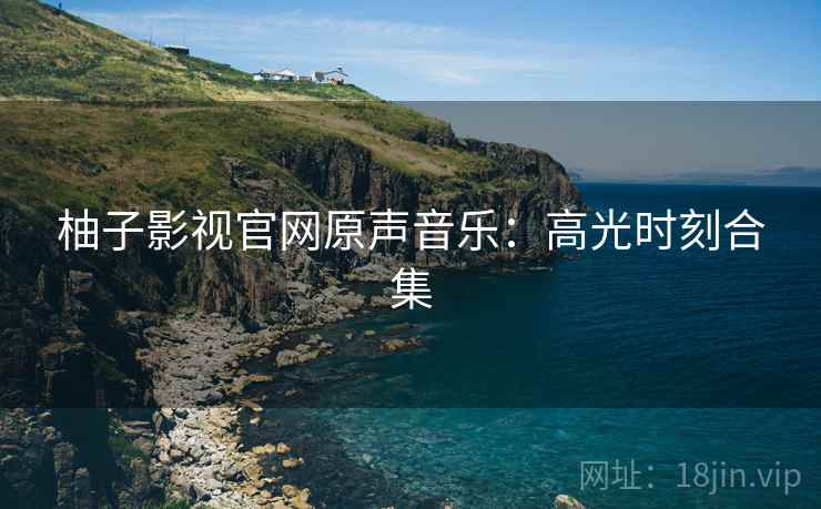 柚子影视官网原声音乐：高光时刻合集