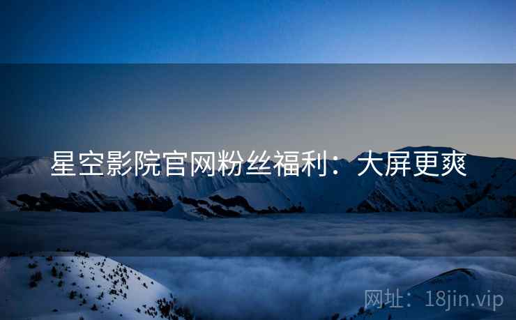 星空影院官网粉丝福利：大屏更爽