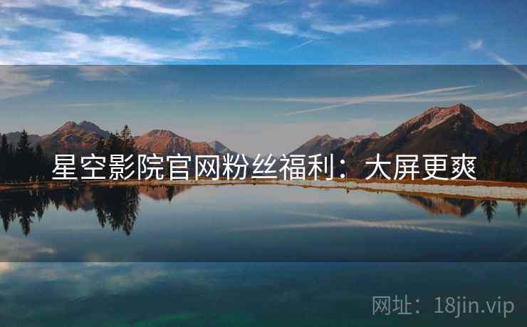 星空影院官网粉丝福利：大屏更爽