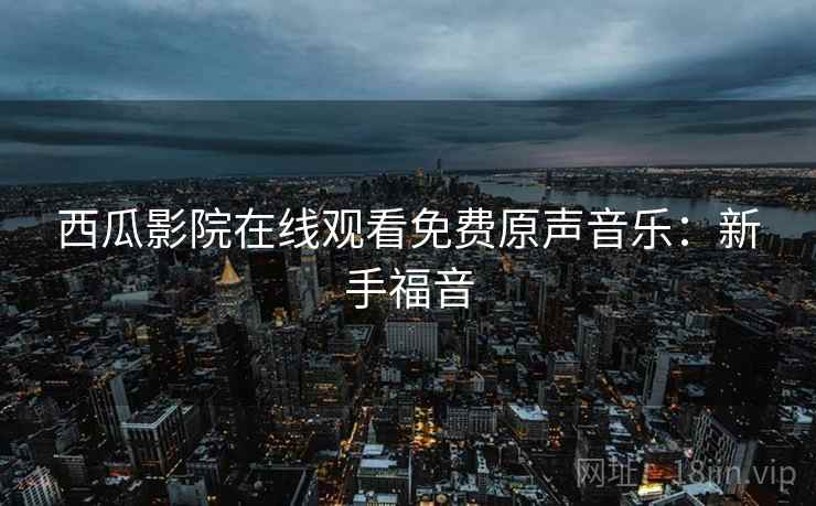 西瓜影院在线观看免费原声音乐：新手福音