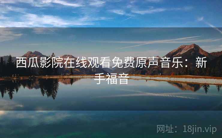 西瓜影院在线观看免费原声音乐：新手福音