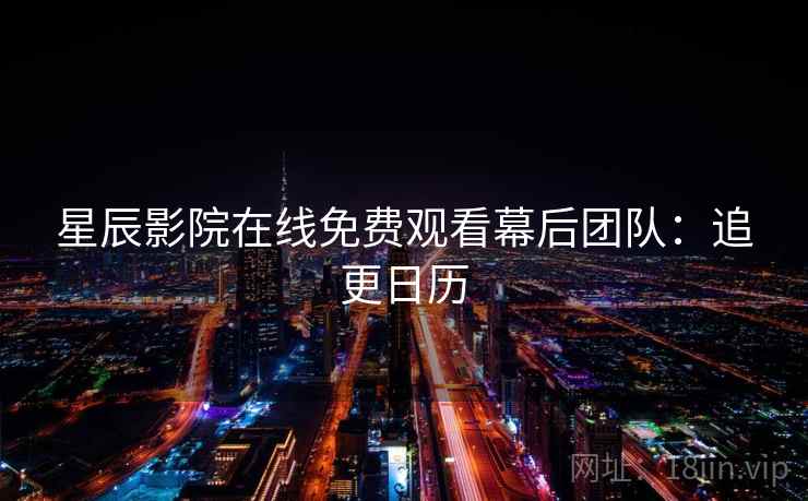 星辰影院在线免费观看幕后团队：追更日历