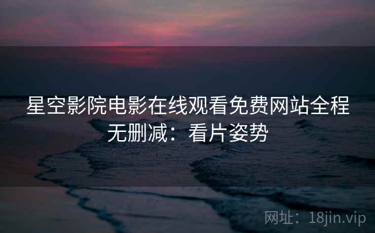 星空影院电影在线观看免费网站全程无删减：看片姿势