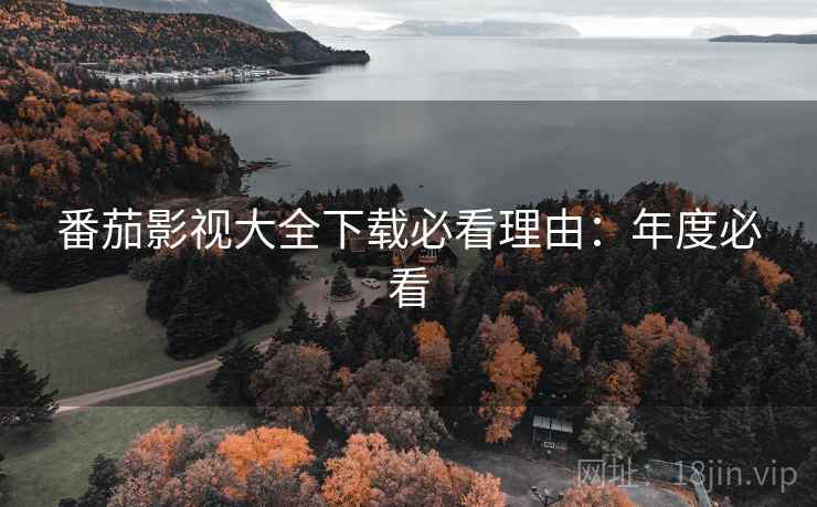 番茄影视大全下载必看理由：年度必看